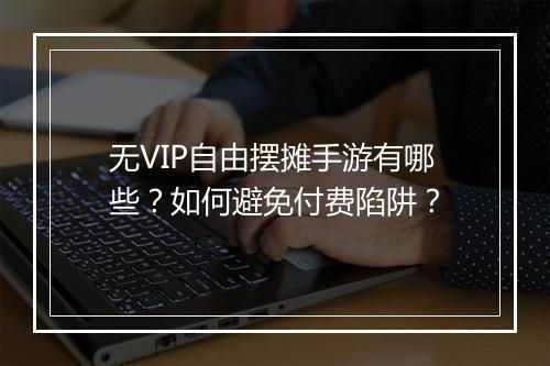无VIP自由摆摊手游有哪些?如何避免付费陷阱?