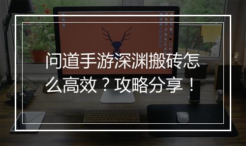 问道手游深渊搬砖怎么高效？攻略分享！