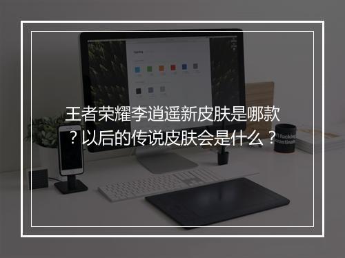王者荣耀李逍遥新皮肤是哪款?以后的传说皮肤会是什么?