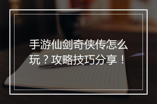 手游仙剑奇侠传怎么玩?攻略技巧分享!