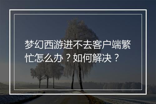 梦幻西游进不去客户端繁忙怎么办？如何解决？