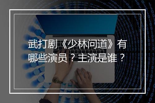 武打剧《少林问道》有哪些演员?主演是谁?