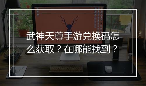 武神天尊手游兑换码怎么获取?在哪能找到?