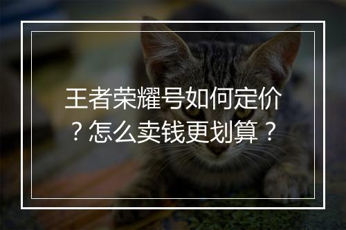 王者荣耀号如何定价？怎么卖钱更划算？