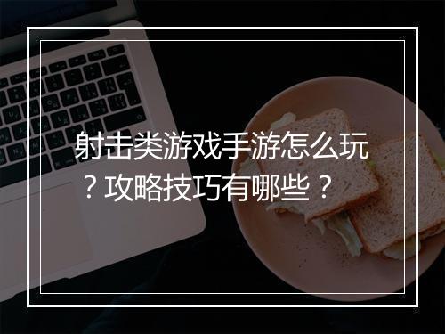 射击类游戏手游怎么玩?攻略技巧有哪些?