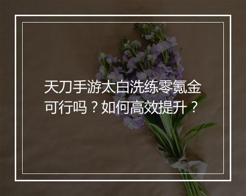 天刀手游太白洗练零氪金可行吗?如何高效提升?