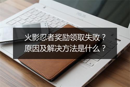 火影忍者奖励领取失败?原因及解决方法是什么?