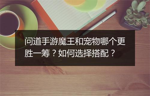 问道手游魔王和宠物哪个更胜一筹？如何选择搭配？