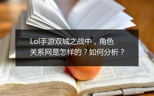 Lol手游双城之战中,角色关系网是怎样的?如何分析?