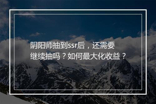 阴阳师抽到ssr后,还需要继续抽吗?如何最大化收益?