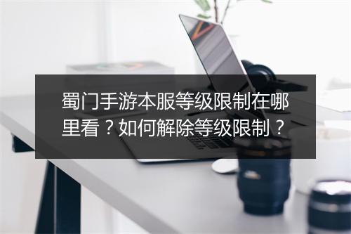 蜀门手游本服等级限制在哪里看？如何解除等级限制？