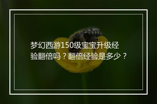 梦幻西游150级宝宝升级经验翻倍吗?翻倍经验是多少?