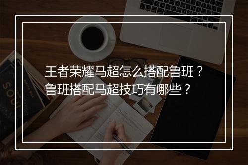 王者荣耀马超怎么搭配鲁班?鲁班搭配马超技巧有哪些?