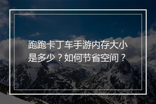 跑跑卡丁车手游内存大小是多少？如何节省空间？