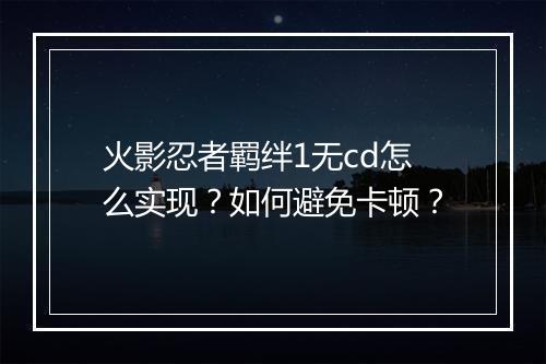 火影忍者羁绊1无cd怎么实现?如何避免卡顿?