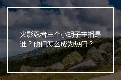 火影忍者三个小胡子主播是谁?他们怎么成为热门?