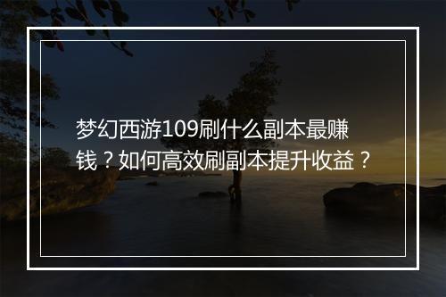 梦幻西游109刷什么副本最赚钱？如何高效刷副本提升收益？