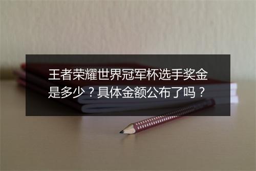 王者荣耀世界冠军杯选手奖金是多少?具体金额公布了吗?