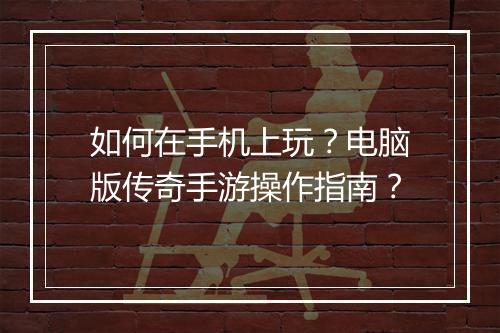 如何在手机上玩?电脑版传奇手游操作指南?
