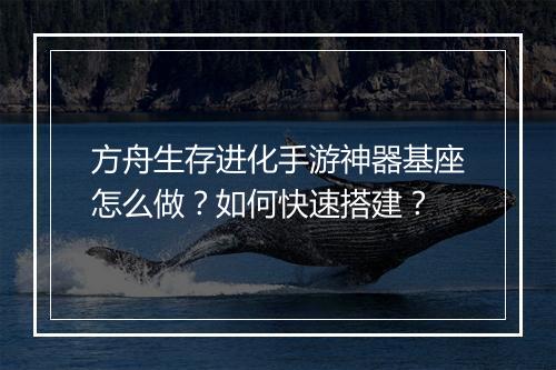 方舟生存进化手游神器基座怎么做?如何快速搭建?