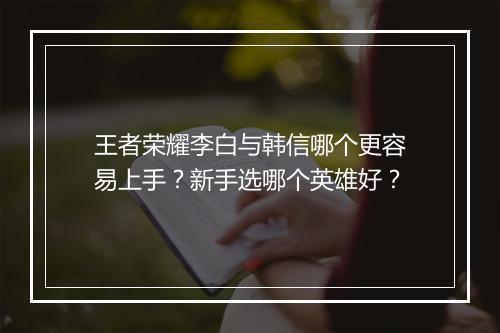 王者荣耀李白与韩信哪个更容易上手?新手选哪个英雄好?