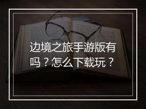 边境之旅手游版有吗？怎么下载玩？