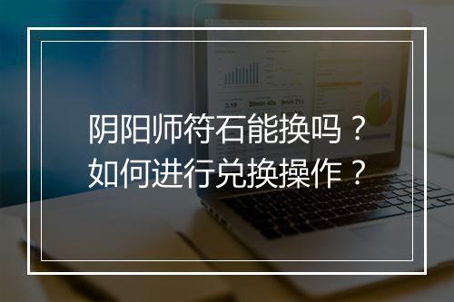 阴阳师符石能换吗?如何进行兑换操作?