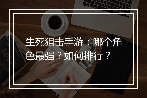 生死狙击手游：哪个角色最强？如何排行？