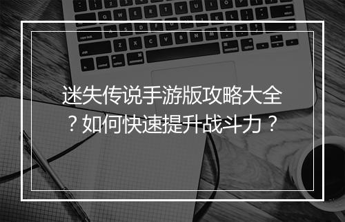 迷失传说手游版攻略大全?如何快速提升战斗力?