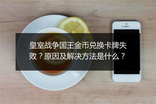 皇室战争国王金币兑换卡牌失败?原因及解决方法是什么?