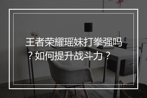 王者荣耀瑶妹打拳强吗？如何提升战斗力？