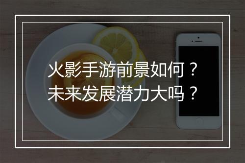 火影手游前景如何？未来发展潜力大吗？