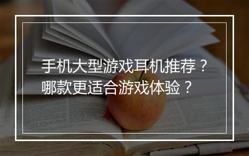 手机大型游戏耳机推荐?哪款更适合游戏体验?
