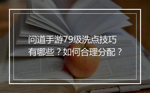 问道手游79级洗点技巧有哪些？如何合理分配？