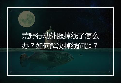 荒野行动外服掉线了怎么办?如何解决掉线问题?