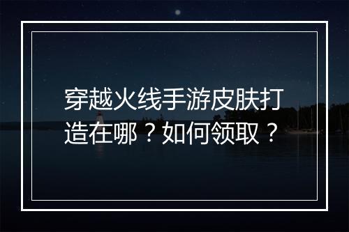 穿越火线手游皮肤打造在哪?如何领取?