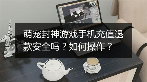 萌宠封神游戏手机充值退款安全吗？如何操作？