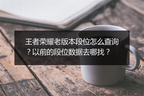 王者荣耀老版本段位怎么查询?以前的段位数据去哪找?