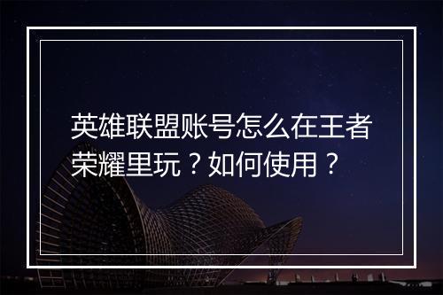 英雄联盟账号怎么在王者荣耀里玩?如何使用?