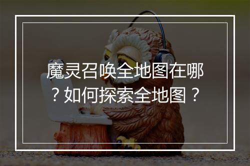 魔灵召唤全地图在哪?如何探索全地图?