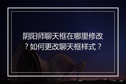 阴阳师聊天框在哪里修改？如何更改聊天框样式？