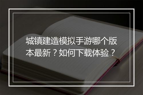 城镇建造模拟手游哪个版本最新?如何下载体验?