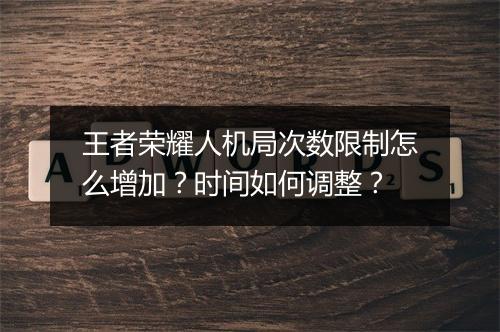 王者荣耀人机局次数限制怎么增加?时间如何调整?