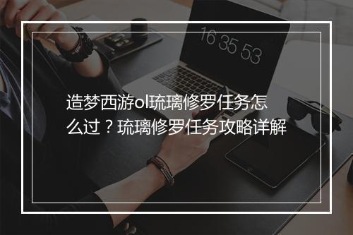 造梦西游ol琉璃修罗任务怎么过?琉璃修罗任务攻略详解