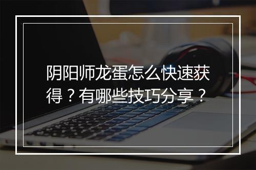 阴阳师龙蛋怎么快速获得？有哪些技巧分享？