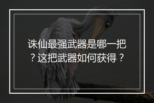 诛仙最强武器是哪一把?这把武器如何获得?