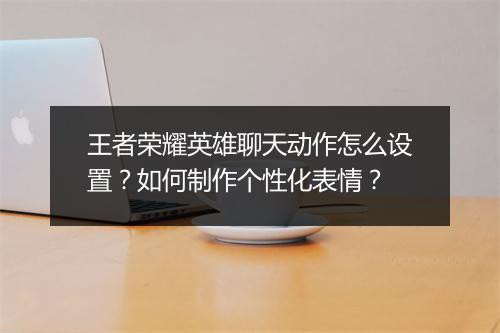 王者荣耀英雄聊天动作怎么设置?如何制作个性化表情?