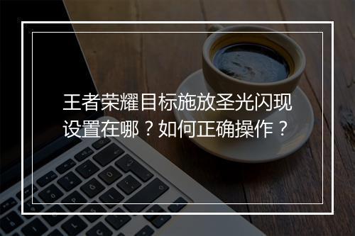 王者荣耀目标施放圣光闪现设置在哪？如何正确操作？