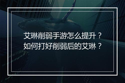 艾琳削弱手游怎么提升?如何打好削弱后的艾琳?