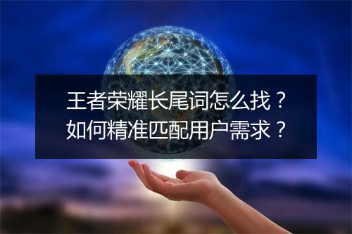 王者荣耀长尾词怎么找?如何精准匹配用户需求?
